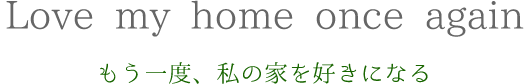 もう一度、家を、暮らしを愛せるように…