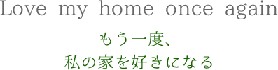 もう一度、家を、暮らしを愛せるように…