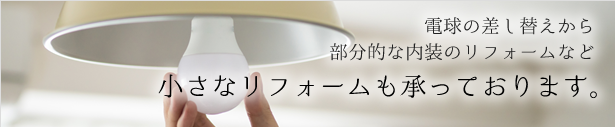 電球の差し替えから部分的な内装のリフォームなど 小さなリフォームも承っております。