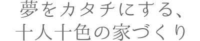 夢をカタチにする、十人十色の家づくり