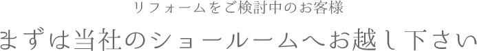 リフォームをご検討中のお客様 まずは当社のショールームへお越し下さい