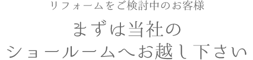 リフォームをご検討中のお客様 まずは当社のショールームへお越し下さい